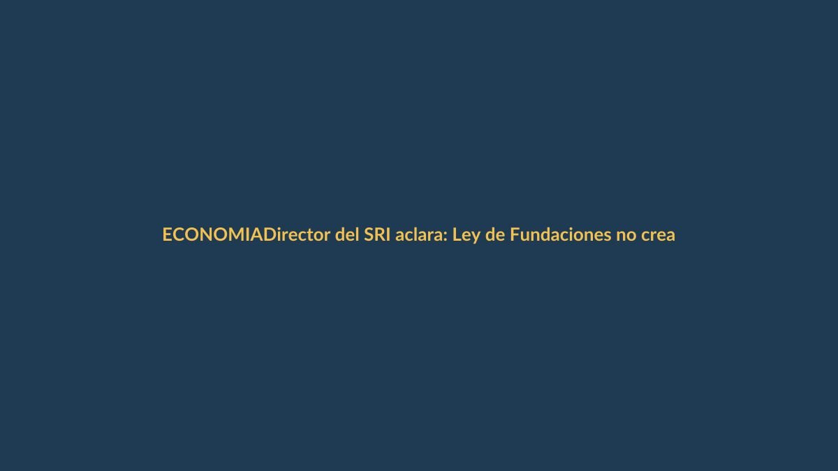 Director del SRI aclara: Ley de Fundaciones no crea nuevos impuestos