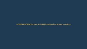 Docente de Madrid condenado a 10 años y medio por abusar de cuatro alumnas; una se suicidó