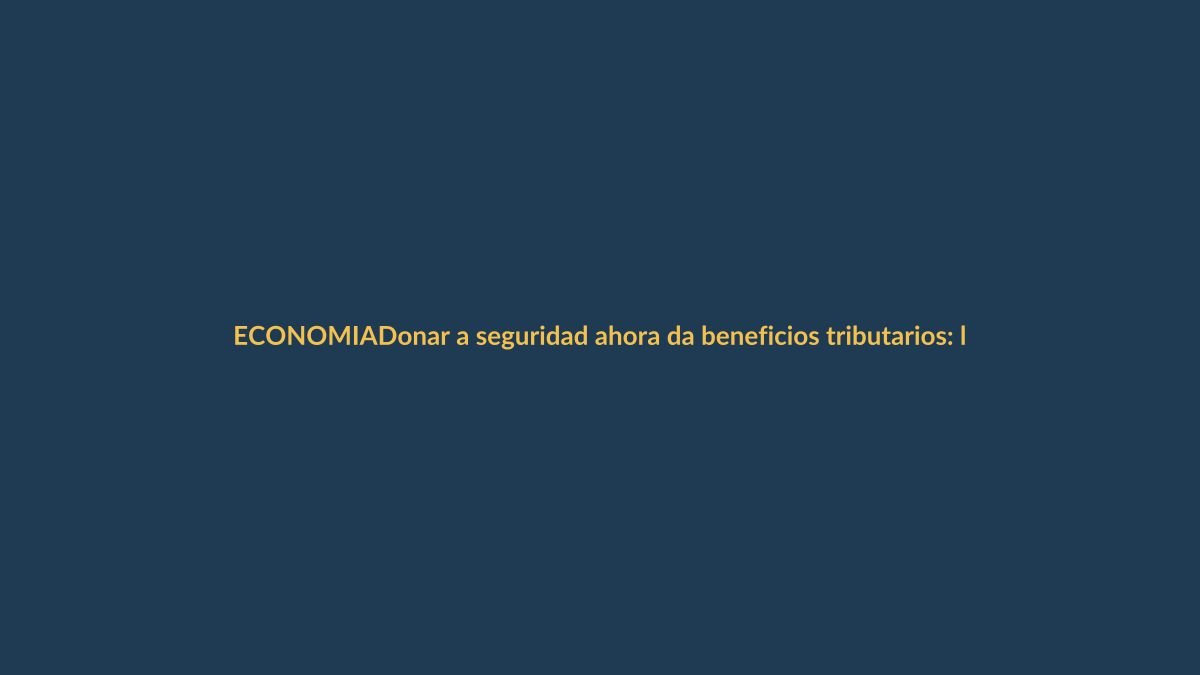 Donar a seguridad ahora da beneficios tributarios: lo que debe saber
