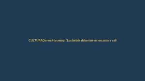 Donna Haraway: “Los bebés deberían ser escasos y valiosos”