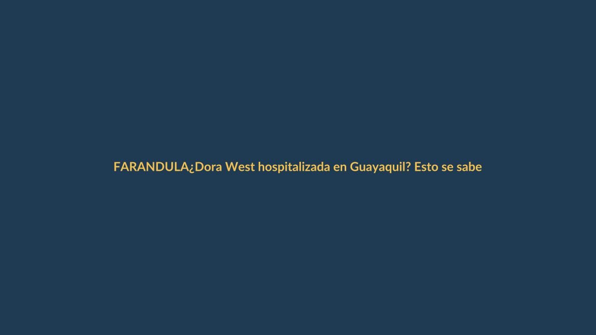 ¿Dora West hospitalizada en Guayaquil? Esto se sabe