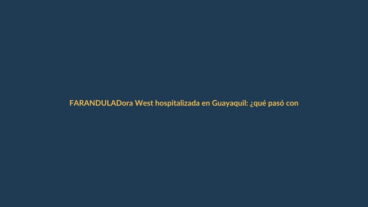 Dora West hospitalizada en Guayaquil: ¿qué pasó con la actriz?