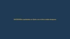 Dos apuñalados en Quito: una víctima estaba desaparecida