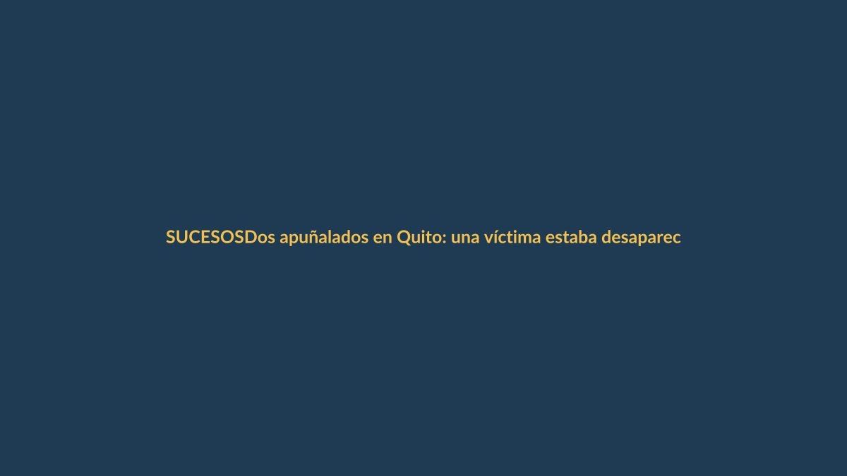 Dos apuñalados en Quito: una víctima estaba desaparecida