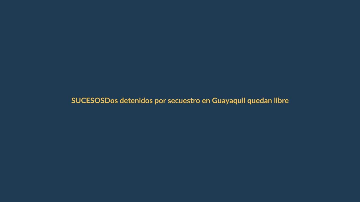 Dos detenidos por secuestro en Guayaquil quedan libres; ¿qué pasó?