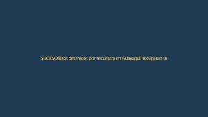 Dos detenidos por secuestro en Guayaquil recuperan su libertad con medidas sustitutivas