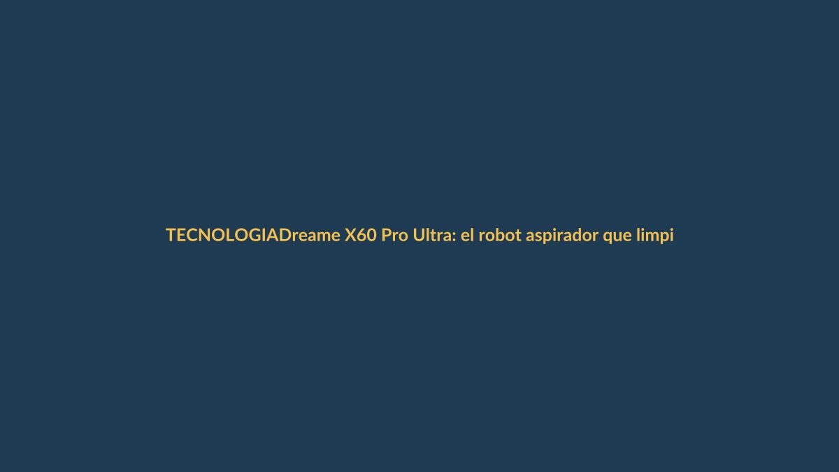 Dreame X60 Pro Ultra: el robot aspirador que limpia hasta donde tú no alcanzas