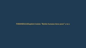 Dupleint insiste: “Barbie humana tiene pene” y no se retracta
