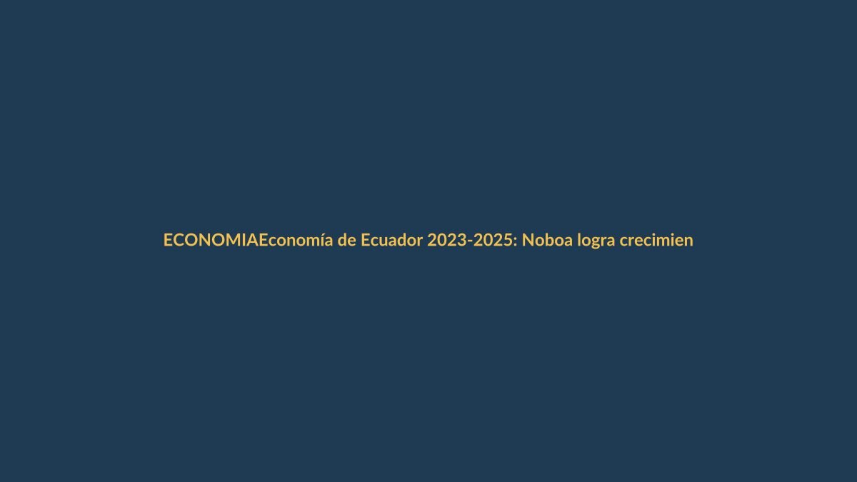 Economía de Ecuador 2023-2025: Noboa logra crecimiento, baja inflación y más empleo