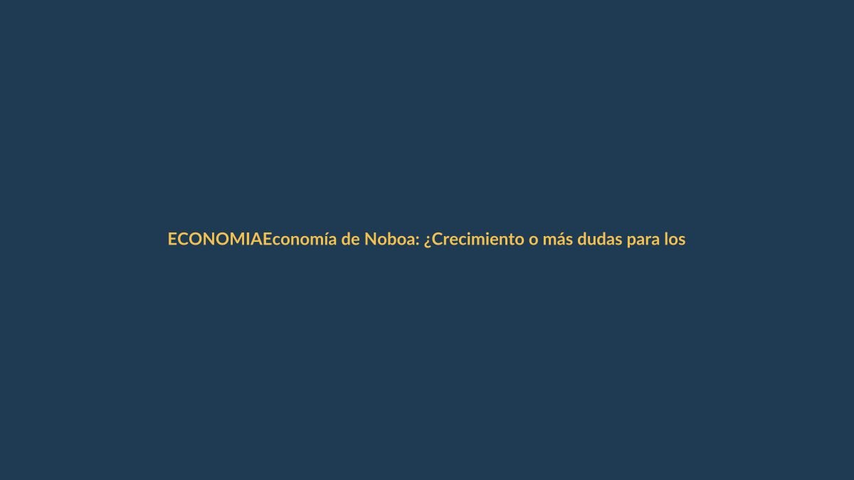 Economía de Noboa: ¿Crecimiento o más dudas para los ecuatorianos?