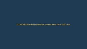 Economía ecuatoriana crecería hasta 3% en 2022: claves para Loja