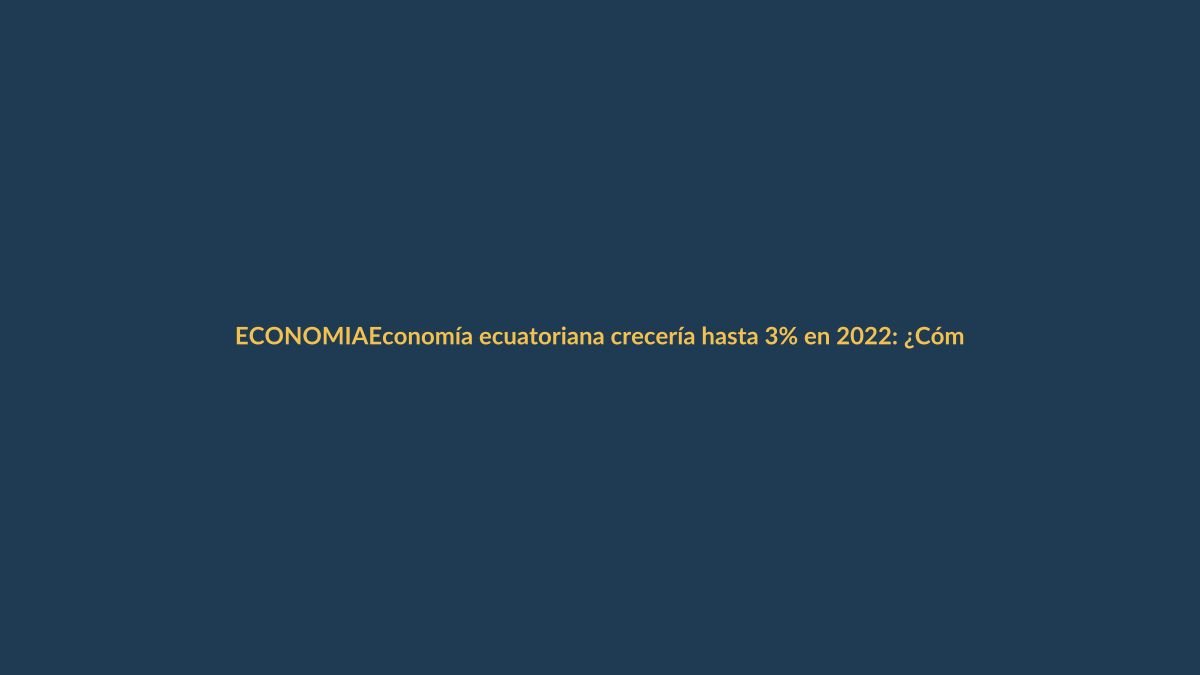 Economía ecuatoriana crecería hasta 3% en 2022: ¿Cómo impactará a Loja y tu bolsillo?