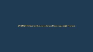 Economía ecuatoriana: el lastre que dejó Moreno