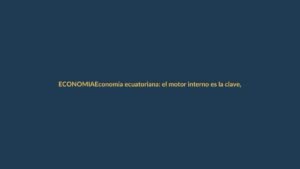 Economía ecuatoriana: el motor interno es la clave, no solo los capitales externos