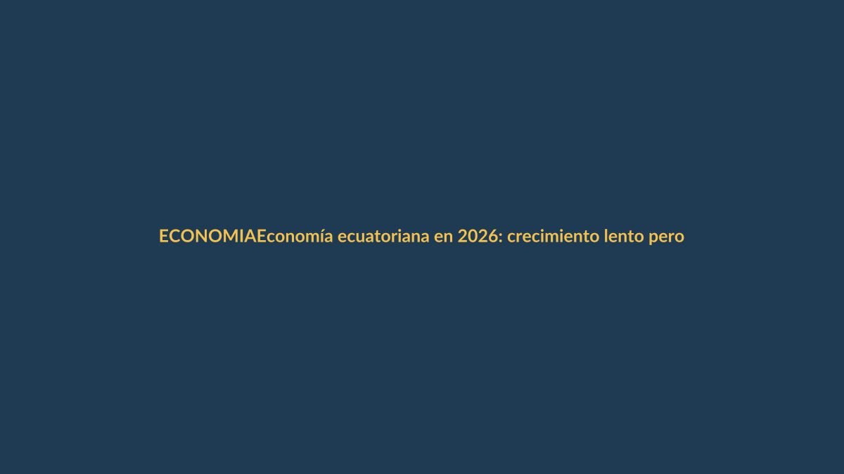 Economía ecuatoriana en 2026: crecimiento lento pero con alivios para el bolsillo