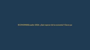 Ecuador 2026: ¿Qué esperar de la economía? Claves para Loja