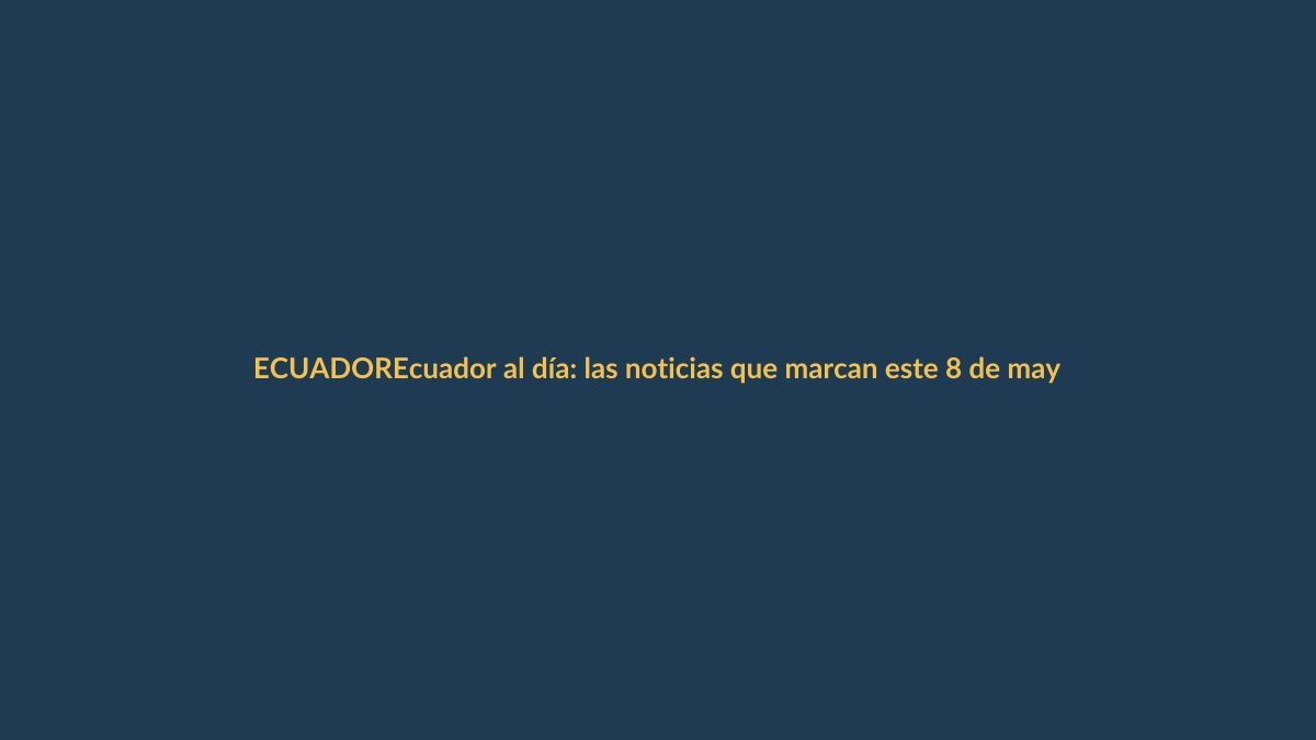 Ecuador al día: las noticias que marcan este 8 de mayo de 2026