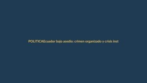 Ecuador bajo asedio: crimen organizado y crisis institucional amenazan la democracia