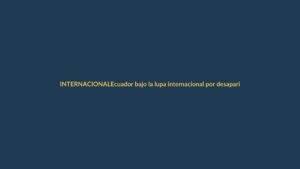 Ecuador bajo la lupa internacional por desapariciones forzadas
