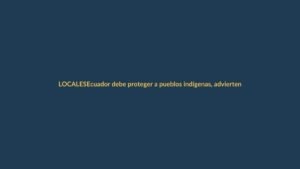 Ecuador debe proteger a pueblos indígenas, advierten expertos en derechos humanos