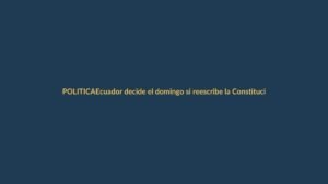 Ecuador decide el domingo si reescribe la Constitución en una consulta apresurada