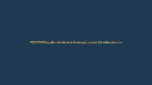 Ecuador decide este domingo: ¿nueva Constitución o más de lo mismo?