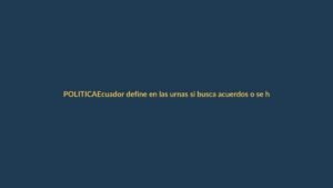 Ecuador define en las urnas si busca acuerdos o se hunde en la división