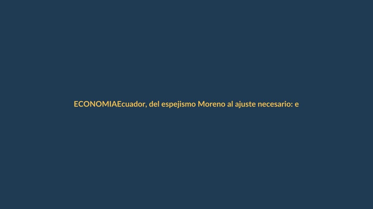 Ecuador, del espejismo Moreno al ajuste necesario: el lastre que dejó su gobierno