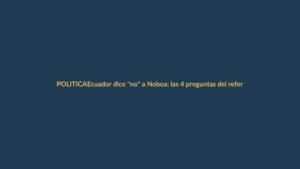 Ecuador dice «no» a Noboa: las 4 preguntas del referéndum son rechazadas