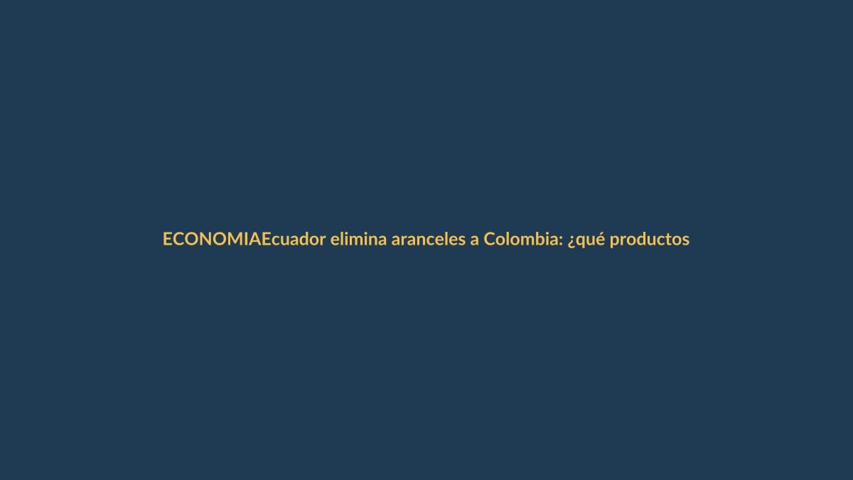 Ecuador elimina aranceles a Colombia: ¿qué productos se benefician?