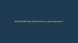 Ecuador elimina aranceles: ¿qué cambia para ti?