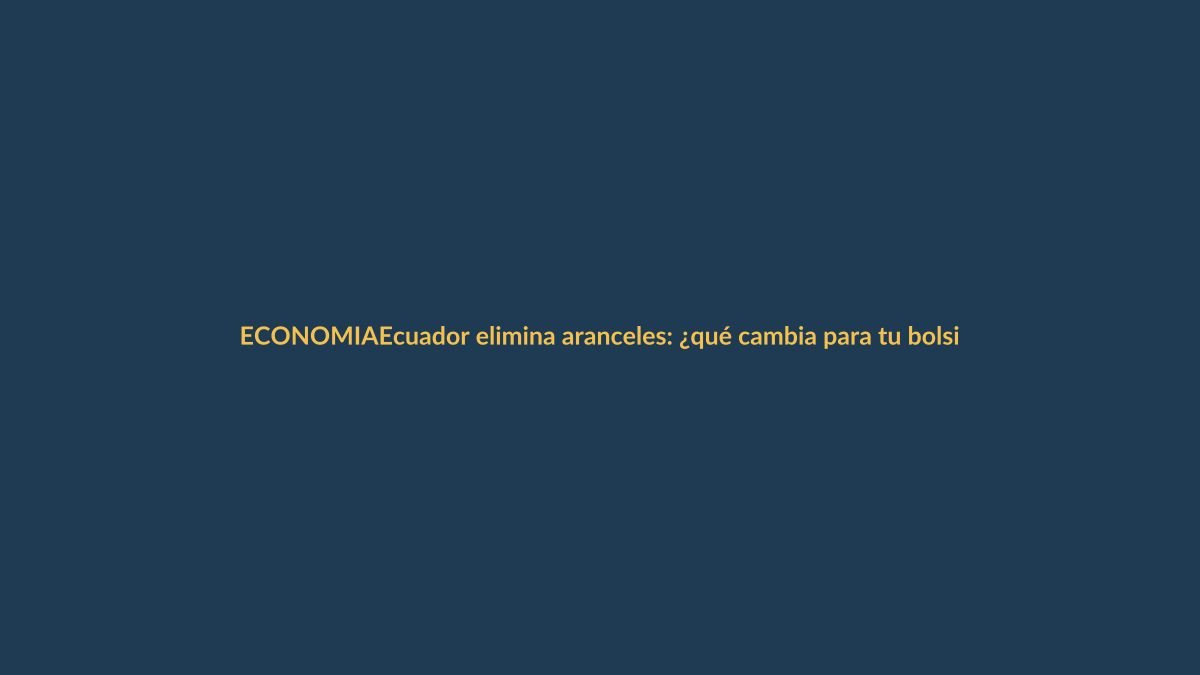 Ecuador elimina aranceles: ¿qué cambia para tu bolsillo?