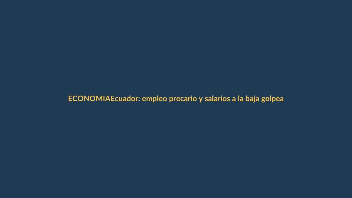 Ecuador: empleo precario y salarios a la baja golpean a trabajadores
