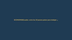 Ecuador, entre los 10 peores países para trabajar: ¿qué significa para Loja?