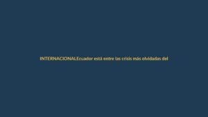 Ecuador está entre las crisis más olvidadas del mundo, según ONG