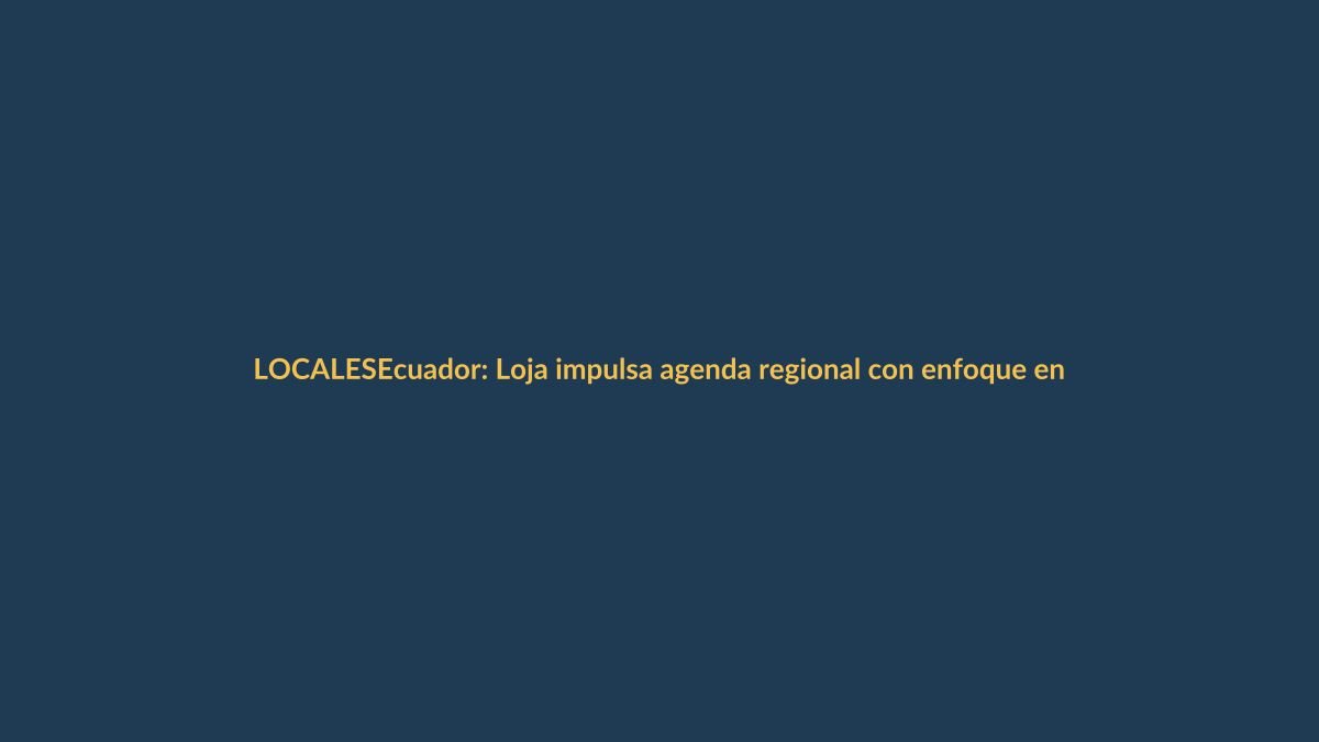 Ecuador: Loja impulsa agenda regional con enfoque en seguridad y reactivación