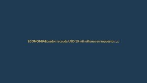 Ecuador recauda USD 10 mil millones en impuestos: ¿cómo impacta a Loja?