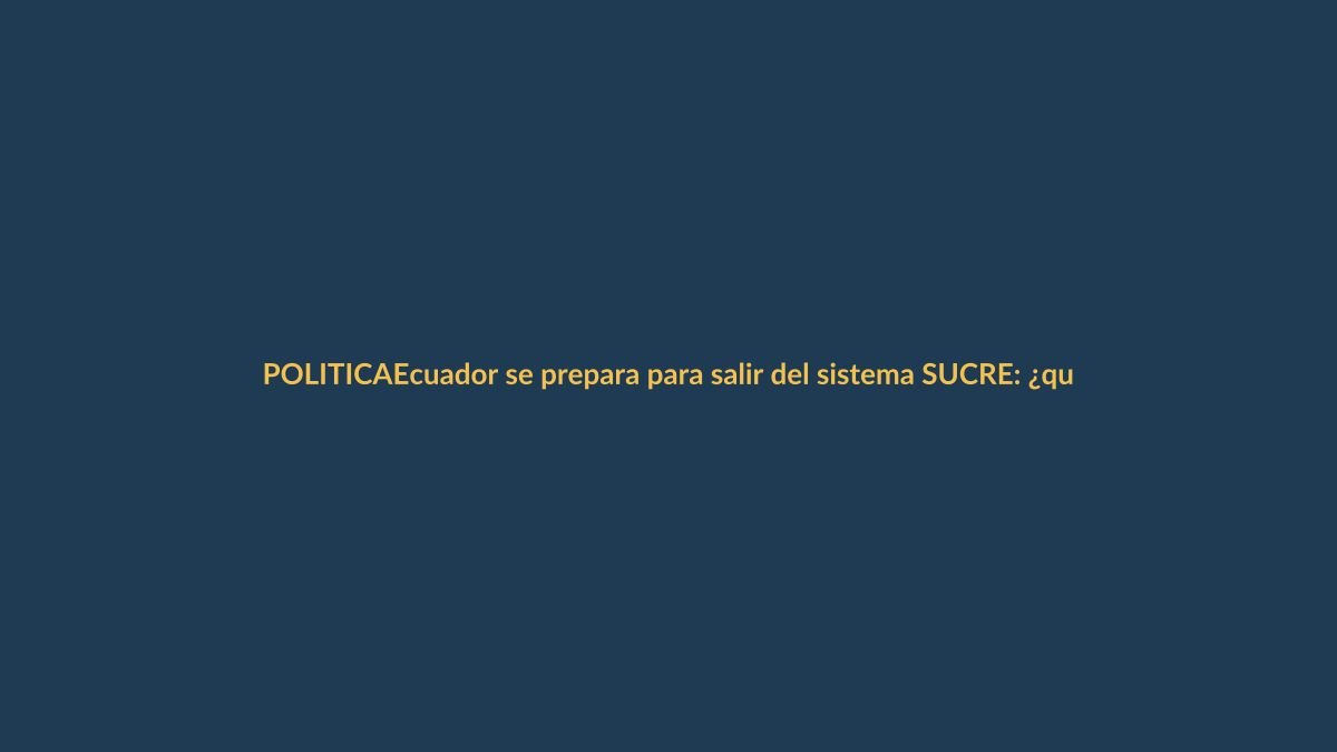 Ecuador se prepara para salir del sistema SUCRE: ¿qué significa para tu bolsillo?