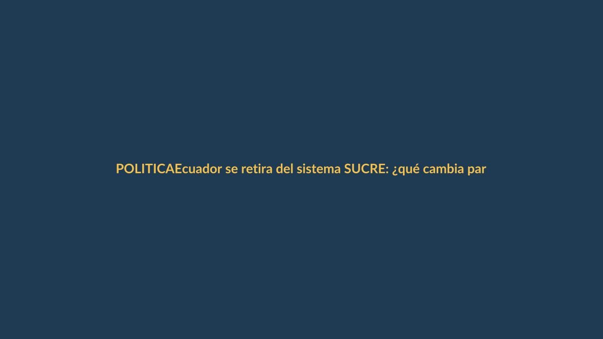 Ecuador se retira del sistema SUCRE: ¿qué cambia para los lojanos?