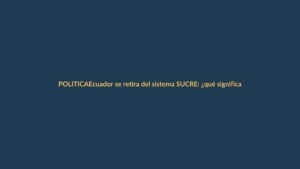 Ecuador se retira del sistema SUCRE: ¿qué significa para Loja?