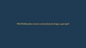 Ecuador, tercero en decomisos de drogas: ¿qué significa para Loja?