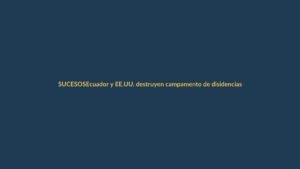 Ecuador y EE.UU. destruyen campamento de disidencias FARC en la frontera