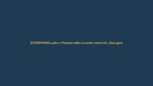 Ecuador y Panamá sellan acuerdo comercial: ¿Qué gana Loja?