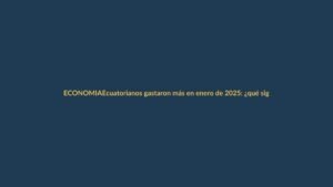 Ecuatorianos gastaron más en enero de 2025: ¿qué significa para tu bolsillo?