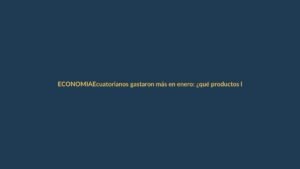 Ecuatorianos gastaron más en enero: ¿qué productos lideraron las ventas?