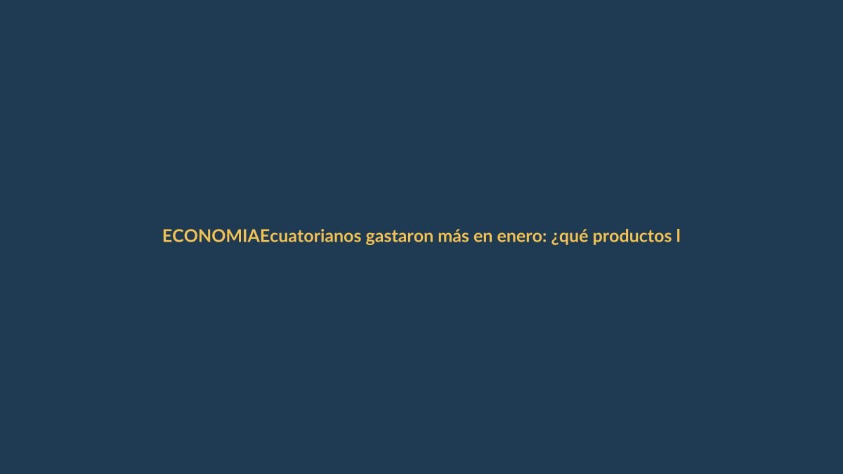Ecuatorianos gastaron más en enero: ¿qué productos lideraron las ventas?