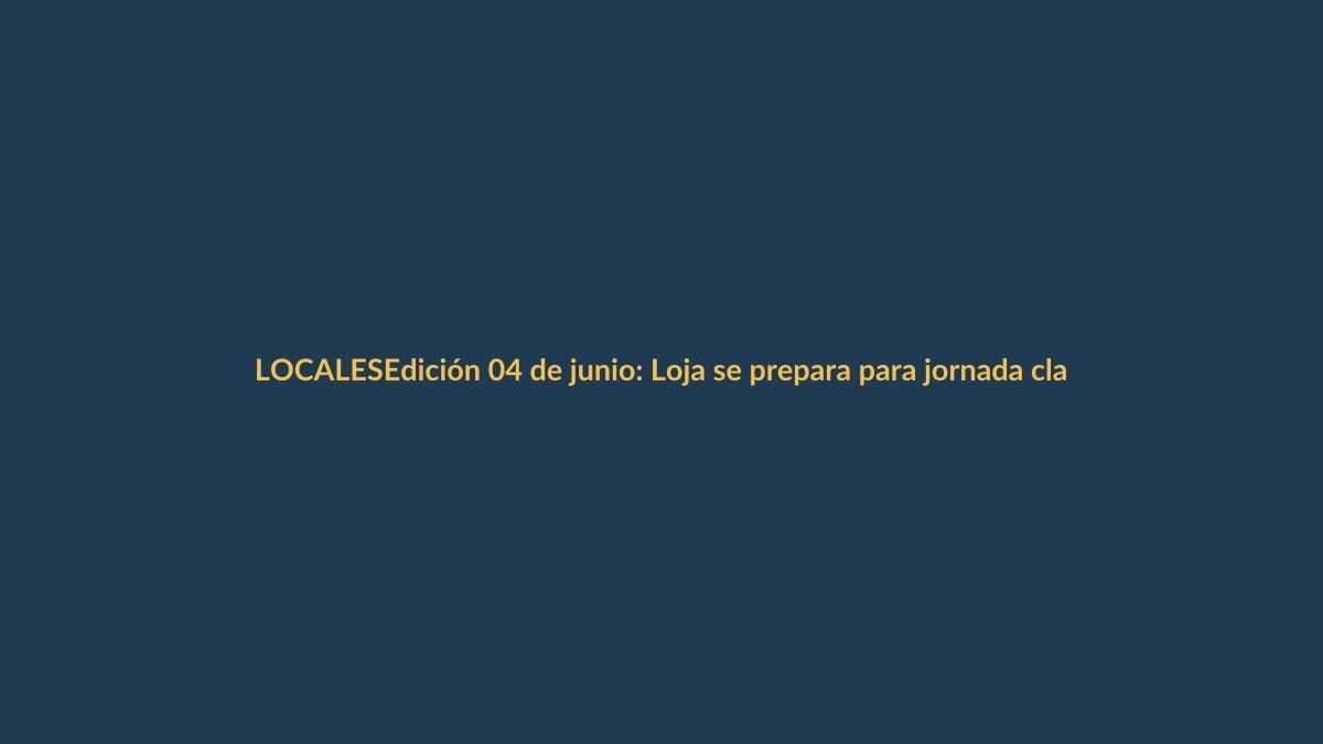Edición 04 de junio: Loja se prepara para jornada clave