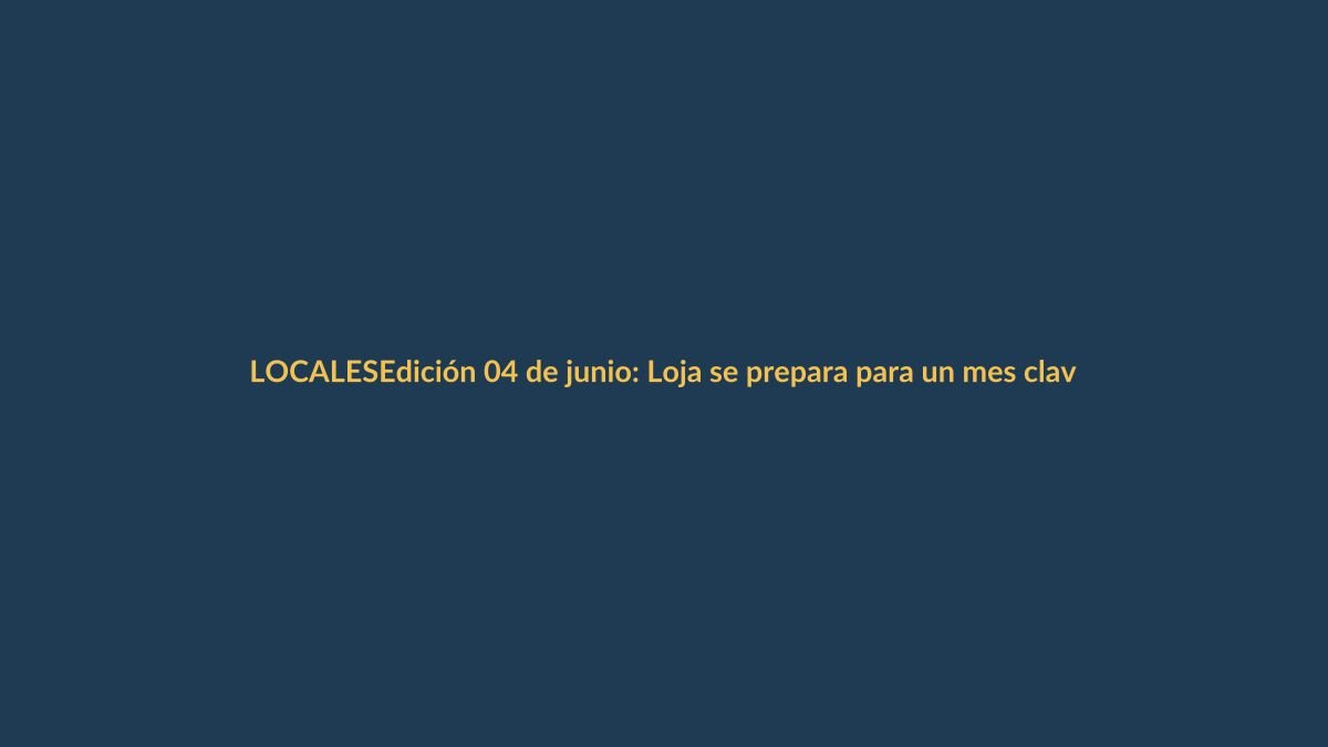 Edición 04 de junio: Loja se prepara para un mes clave