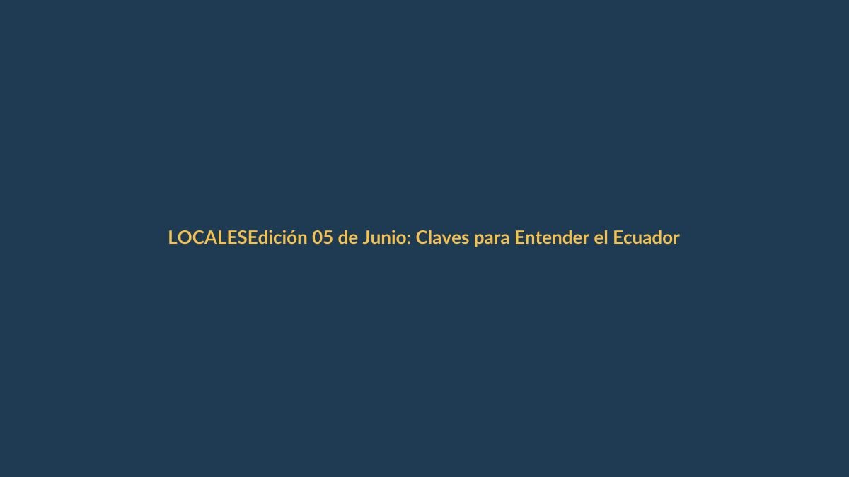 Edición 05 de Junio: Claves para Entender el Ecuador de Hoy