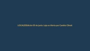 Edición 05 de junio: Loja en Alerta por Cambio Climático